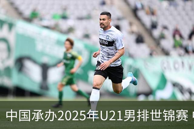 中国承办2025年U21男排世锦赛 中青队获参赛资格