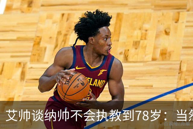艾帅谈纳帅不会执教到78岁：当然，那么年轻就被开还拿巨额解约金